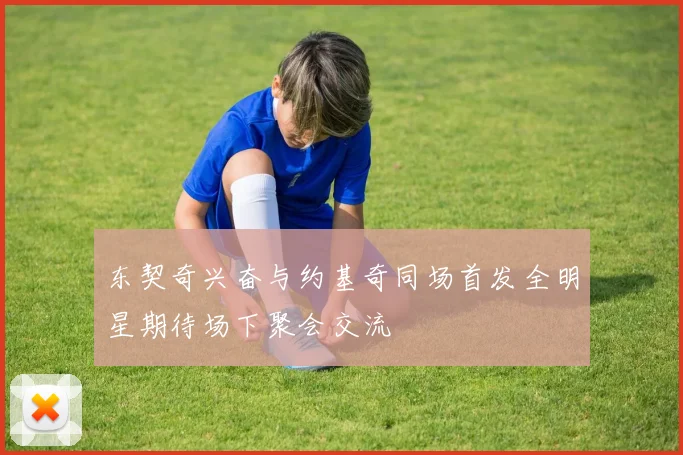 东契奇兴奋与约基奇同场首发全明星期待场下聚会交流
