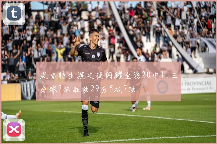 皮克特生涯之夜闪耀全场20中11三分球7记狂砍29分5板7助
