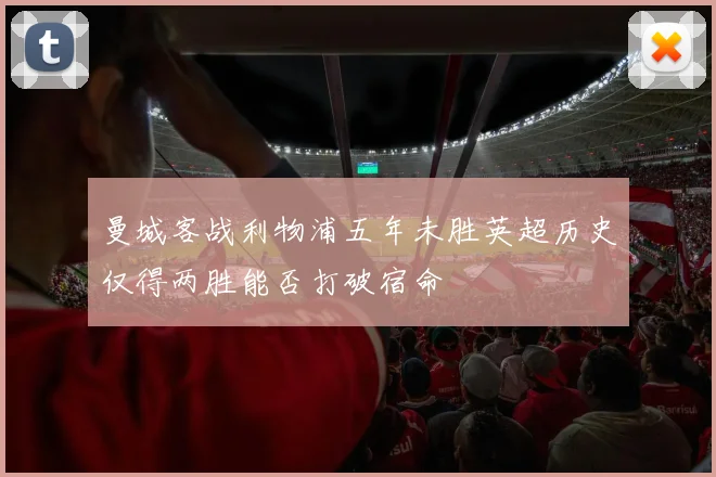 曼城客战利物浦五年未胜英超历史仅得两胜能否打破宿命