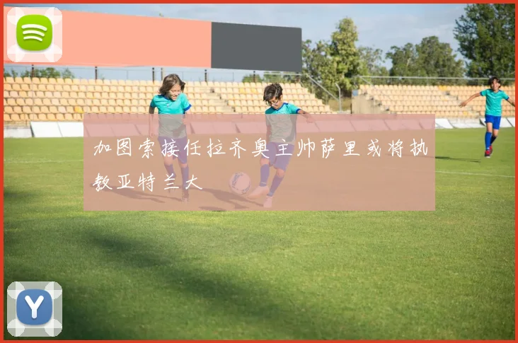 加图索接任拉齐奥主帅萨里或将执教亚特兰大