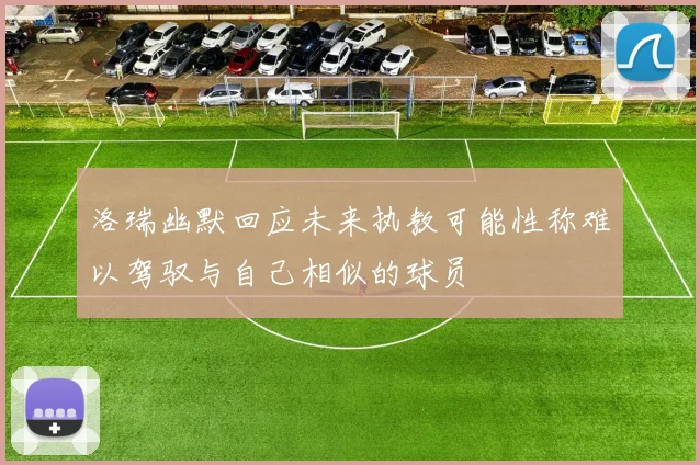 洛瑞幽默回应未来执教可能性称难以驾驭与自己相似的球员