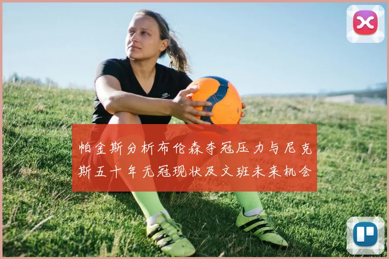 帕金斯分析布伦森夺冠压力与尼克斯五十年无冠现状及文班未来机会