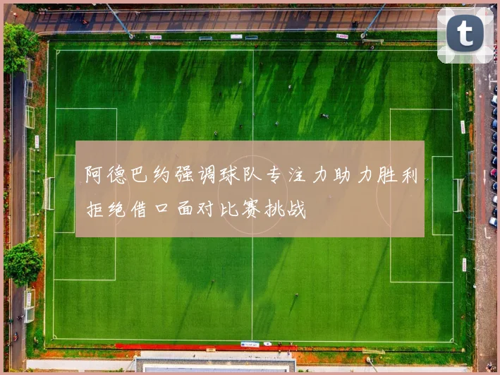 阿德巴约强调球队专注力助力胜利拒绝借口面对比赛挑战